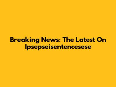 Breaking News: The Latest On Ipsepseisentencesese