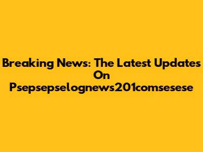 Breaking News: The Latest Updates On Psepsepselognews201comsesese