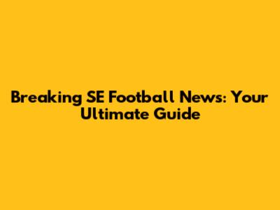 Breaking SE Football News: Your Ultimate Guide