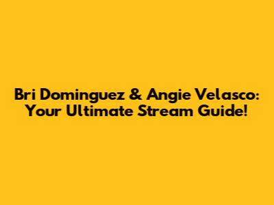 Bri Dominguez & Angie Velasco: Your Ultimate Stream Guide!