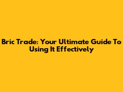 Bric Trade: Your Ultimate Guide To Using It Effectively