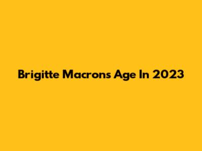 Brigitte Macron's Age In 2023