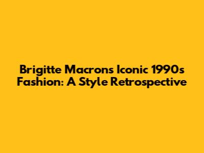 Brigitte Macron's Iconic 1990s Fashion: A Style Retrospective