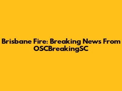 Brisbane Fire: Breaking News From OSCBreakingSC