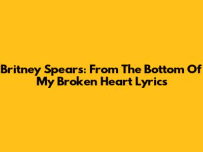 Britney Spears: "From The Bottom Of My Broken Heart" Lyrics