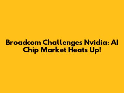 Broadcom Challenges Nvidia: AI Chip Market Heats Up!