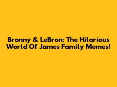 Bronny & LeBron: The Hilarious World Of James Family Memes!