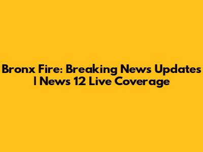 Bronx Fire: Breaking News Updates | News 12 Live Coverage