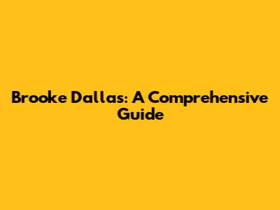 Brooke Dallas: A Comprehensive Guide