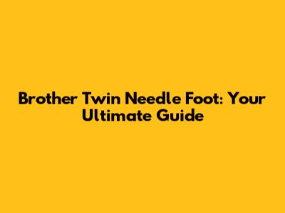 Brother Twin Needle Foot: Your Ultimate Guide