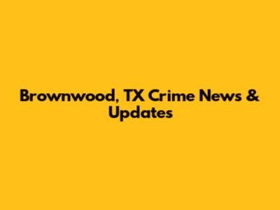 Brownwood, TX Crime News & Updates