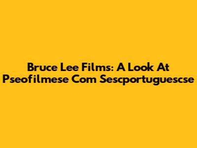 Bruce Lee Films: A Look At Pseofilmese Com Sescportuguescse