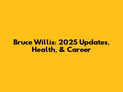 Bruce Willis: 2025 Updates, Health, & Career
