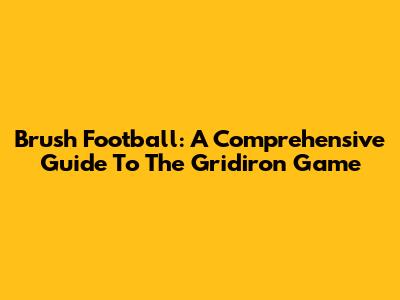 Brush Football: A Comprehensive Guide To The Gridiron Game