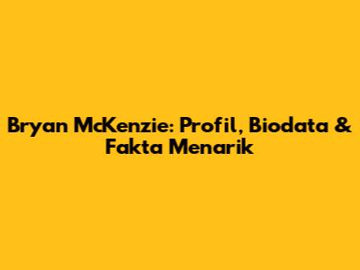 Bryan McKenzie: Profil, Biodata & Fakta Menarik