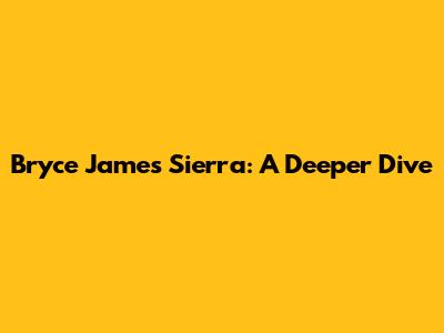 Bryce James Sierra: A Deeper Dive