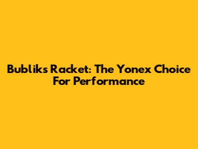 Bublik's Racket: The Yonex Choice For Performance
