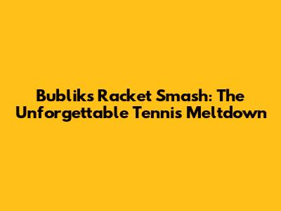 Bublik's Racket Smash: The Unforgettable Tennis Meltdown