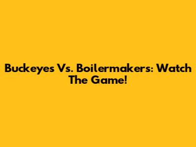 Buckeyes Vs. Boilermakers: Watch The Game!