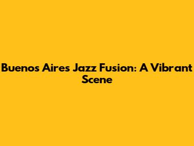 Buenos Aires Jazz Fusion: A Vibrant Scene
