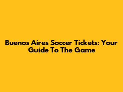 Buenos Aires Soccer Tickets: Your Guide To The Game