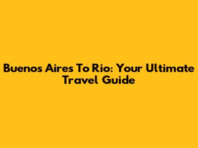 Buenos Aires To Rio: Your Ultimate Travel Guide