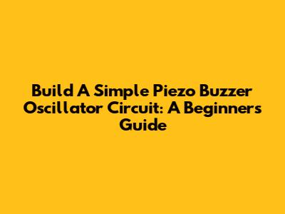 Build A Simple Piezo Buzzer Oscillator Circuit: A Beginner's Guide