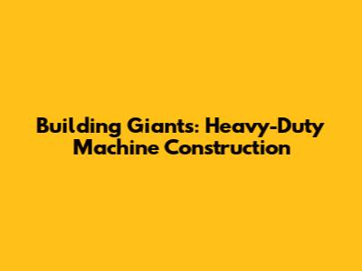 Building Giants: Heavy-Duty Machine Construction