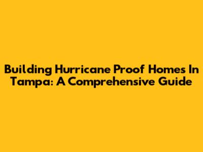 Building Hurricane Proof Homes In Tampa: A Comprehensive Guide