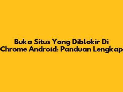 Buka Situs Yang Diblokir Di Chrome Android: Panduan Lengkap