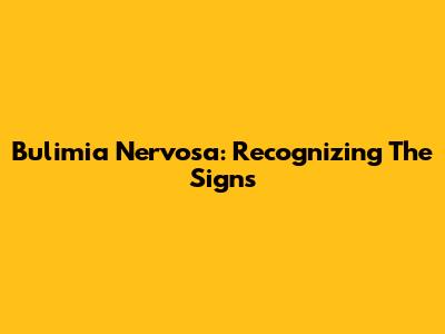Bulimia Nervosa: Recognizing The Signs