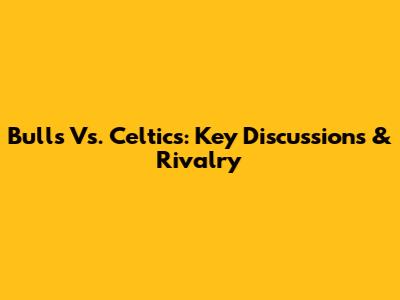 Bulls Vs. Celtics: Key Discussions & Rivalry