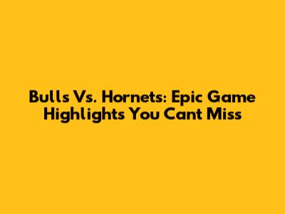 Bulls Vs. Hornets: Epic Game Highlights You Can't Miss