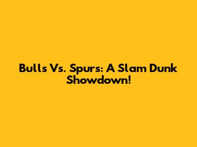 Bulls Vs. Spurs: A Slam Dunk Showdown!