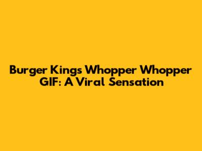 Burger King's Whopper Whopper GIF: A Viral Sensation