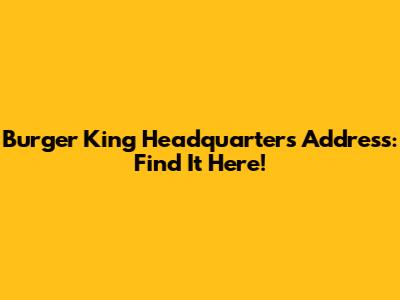Burger King Headquarters Address: Find It Here!