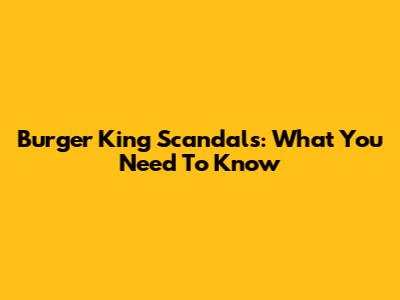 Burger King Scandals: What You Need To Know