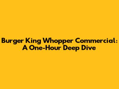 Burger King Whopper Commercial: A One-Hour Deep Dive
