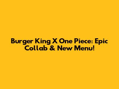 Burger King X One Piece: Epic Collab & New Menu!