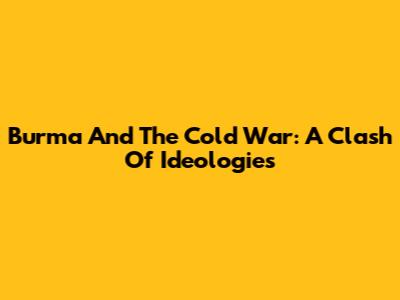 Burma And The Cold War: A Clash Of Ideologies