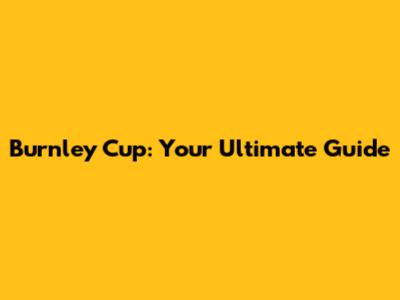 Burnley Cup: Your Ultimate Guide