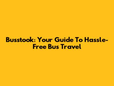 Busstook: Your Guide To Hassle-Free Bus Travel