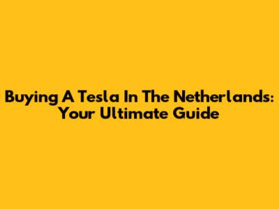 Buying A Tesla In The Netherlands: Your Ultimate Guide