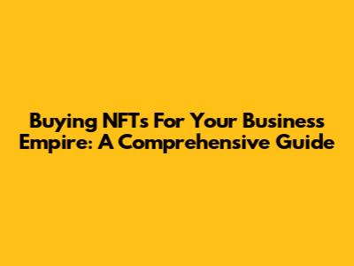 Buying NFTs For Your Business Empire: A Comprehensive Guide