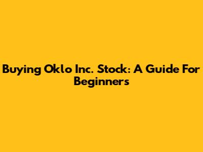 Buying Oklo Inc. Stock: A Guide For Beginners