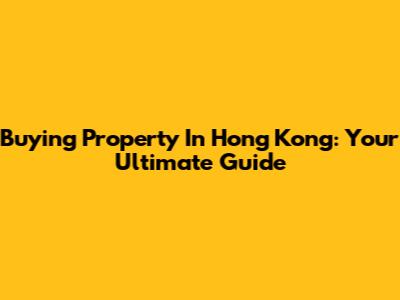 Buying Property In Hong Kong: Your Ultimate Guide