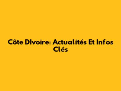 Côte D'Ivoire: Actualités Et Infos Clés