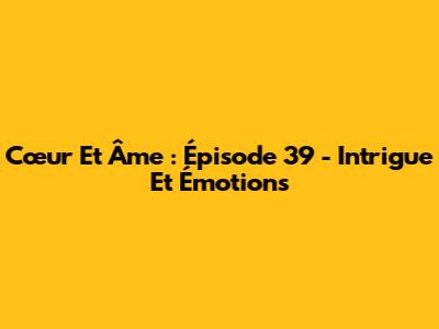 Cœur Et Âme : Épisode 39 - Intrigue Et Émotions