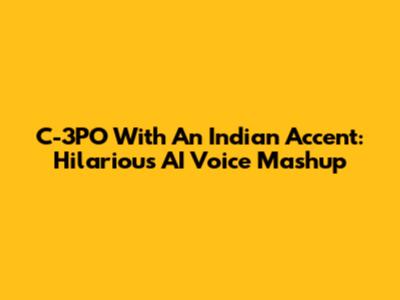 C-3PO With An Indian Accent: Hilarious AI Voice Mashup