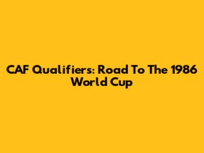 CAF Qualifiers: Road To The 1986 World Cup